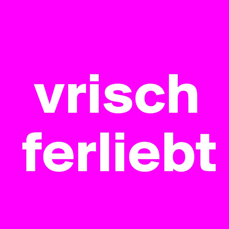  
  vrisch
 ferliebt