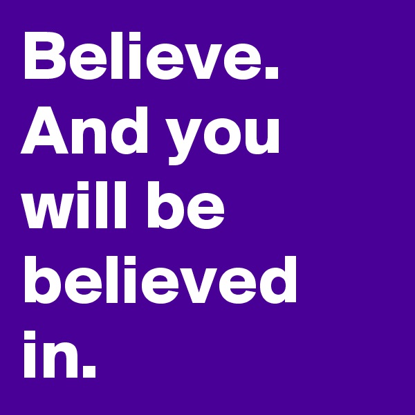 Believe. And you will be believed in.
