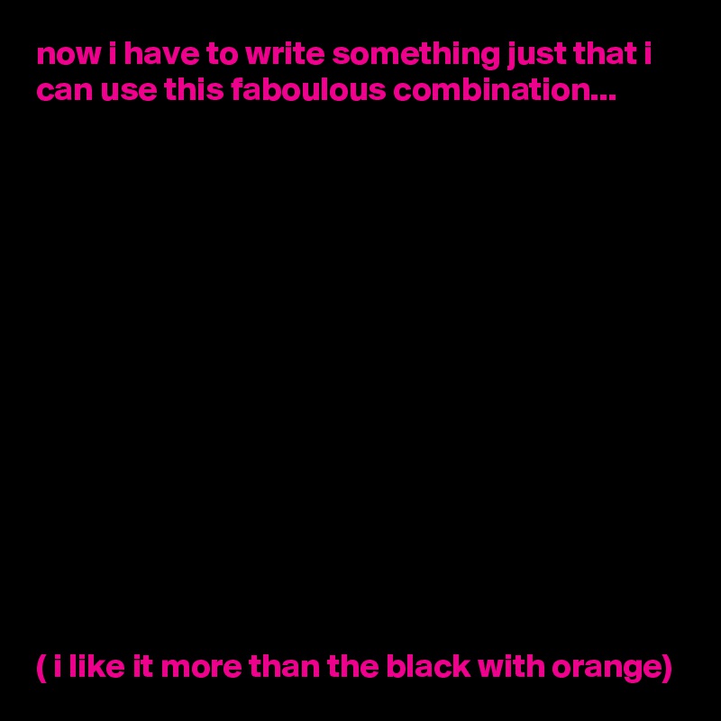 now i have to write something just that i can use this faboulous combination...















( i like it more than the black with orange)