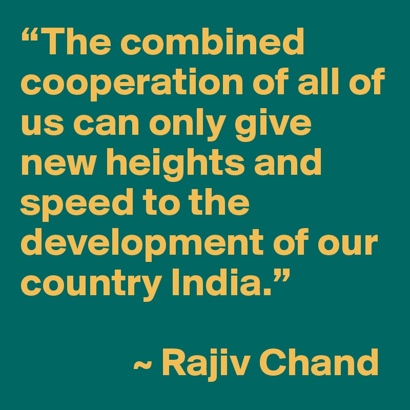 “The combined cooperation of all of us can only give new heights and speed to the development of our country India.” 

              ~ Rajiv Chand
