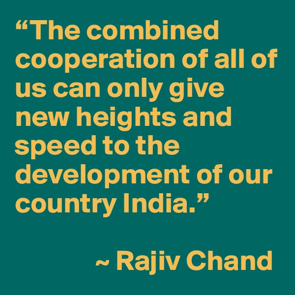 “The combined cooperation of all of us can only give new heights and speed to the development of our country India.” 

              ~ Rajiv Chand