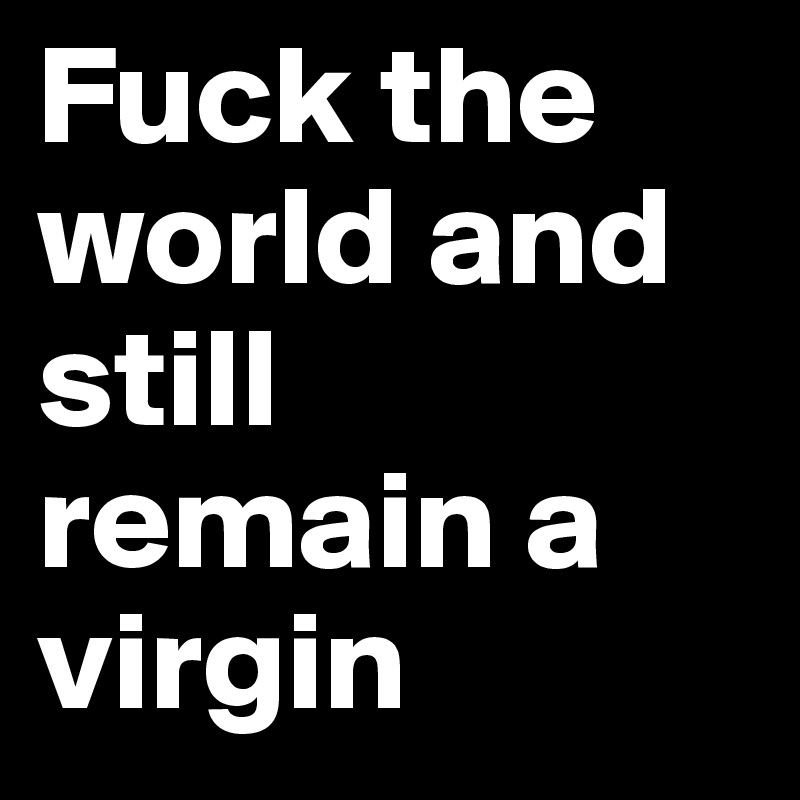 Fuck the world and still remain a virgin