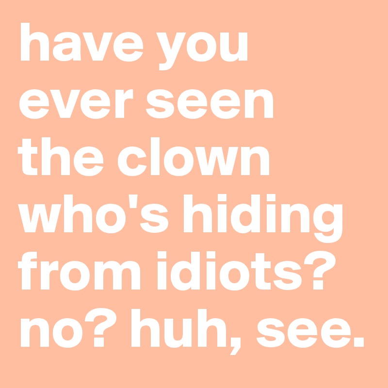 have you ever seen the clown who's hiding from idiots? no? huh, see.