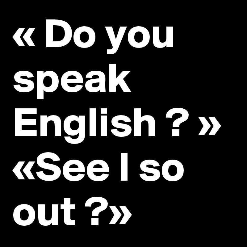 « Do you speak English ? » «See I so out ?» 