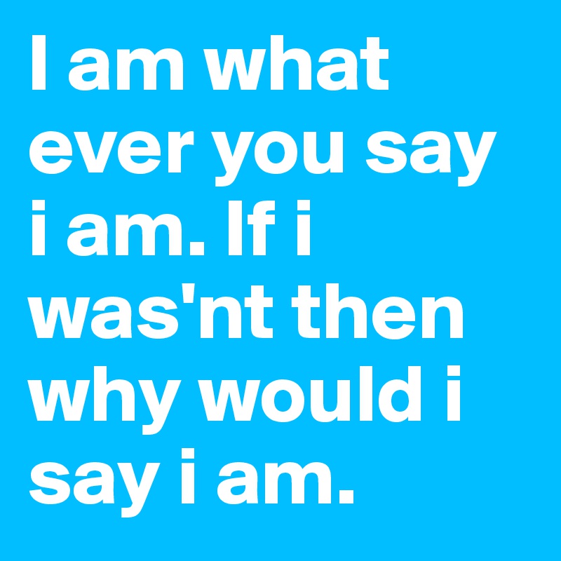 I am what ever you say i am. If i was'nt then why would i say i am. 