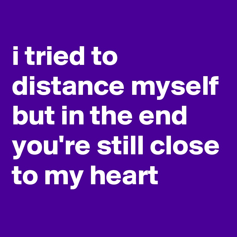 
i tried to 
distance myself
but in the end
you're still close to my heart
