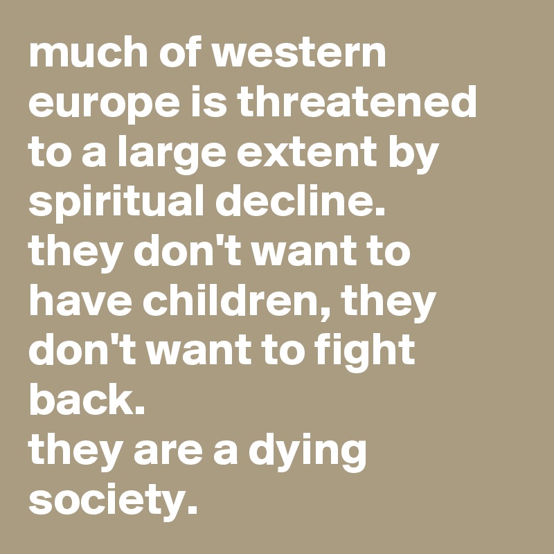 much of western europe is threatened to a large extent by spiritual decline. 
they don't want to have children, they don't want to fight back. 
they are a dying society.
