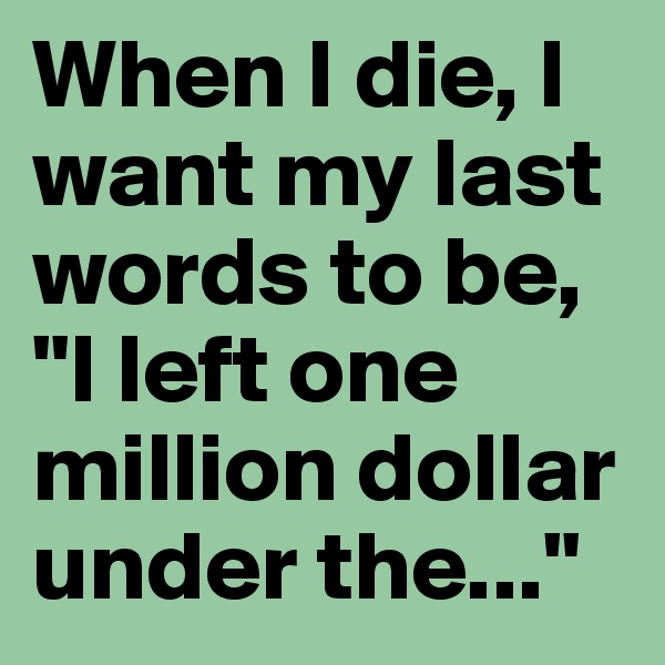 When I die, I want my last words to be, "I left one million dollar under the..."