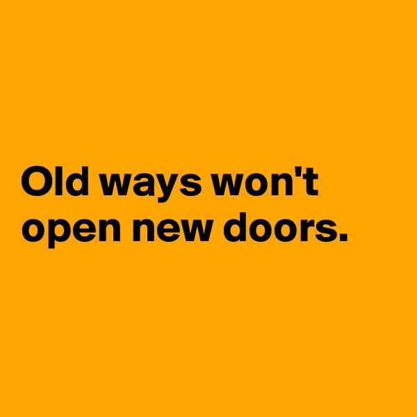 


Old ways won't open new doors.


