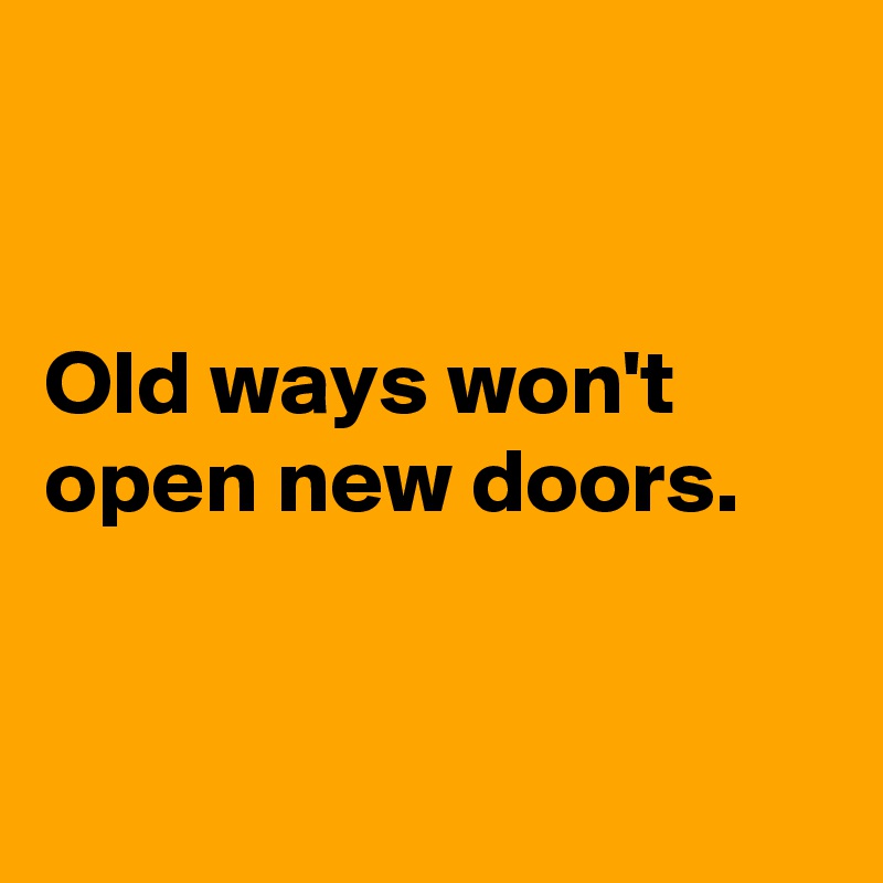 


Old ways won't open new doors.



