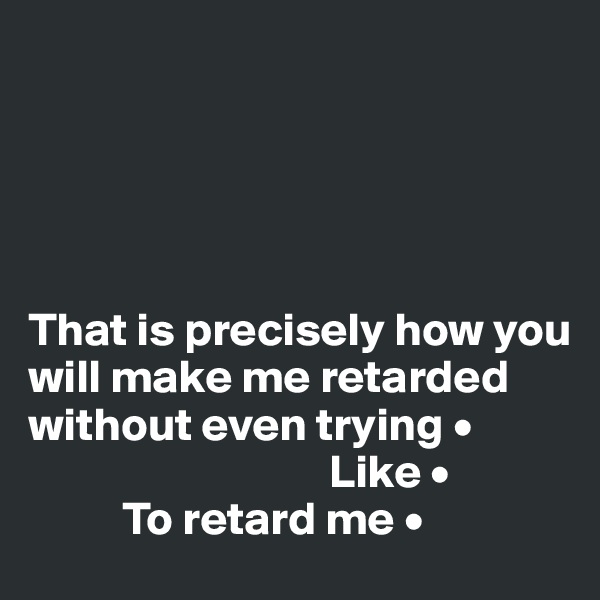 





That is precisely how you will make me retarded without even trying •
                                Like •
          To retard me •