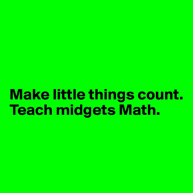 




Make little things count. 
Teach midgets Math.


