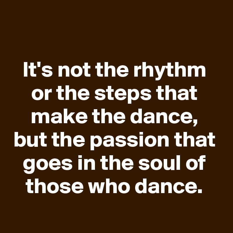 It's not the rhythm or the steps that make the dance, but the passion ...