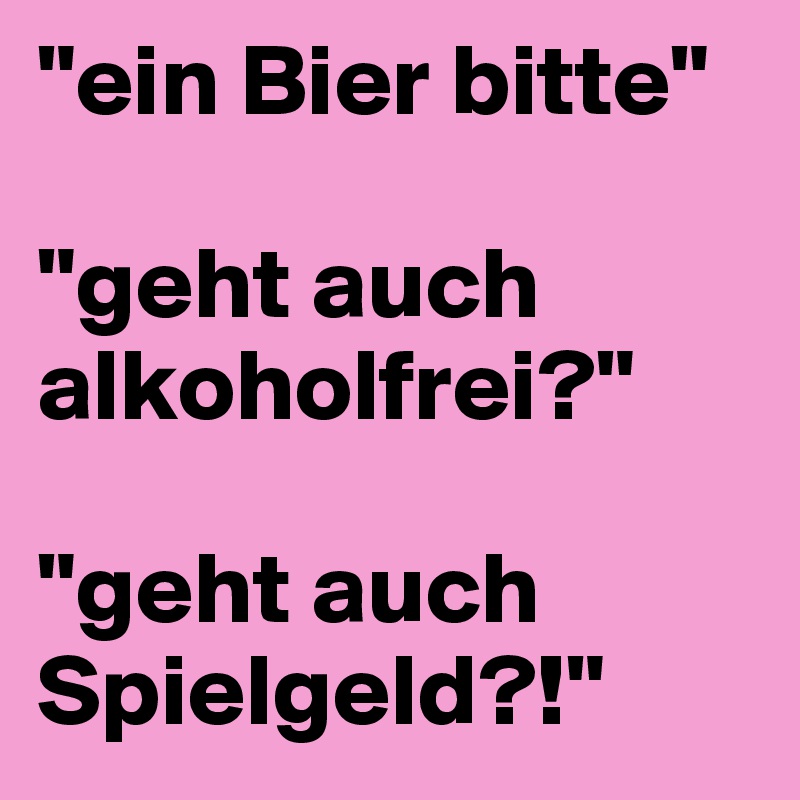 "ein Bier bitte"

"geht auch alkoholfrei?"

"geht auch Spielgeld?!"