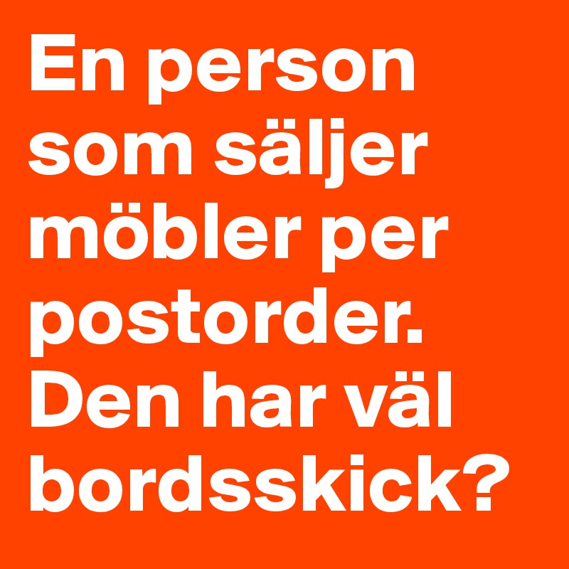 En person som säljer möbler per postorder. Den har väl bordsskick?