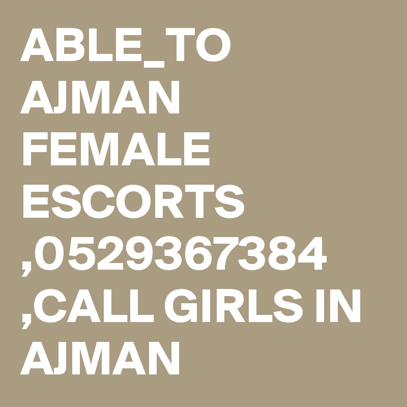 ABLE_TO AJMAN FEMALE ESCORTS ,0529367384 ,CALL GIRLS IN AJMAN 