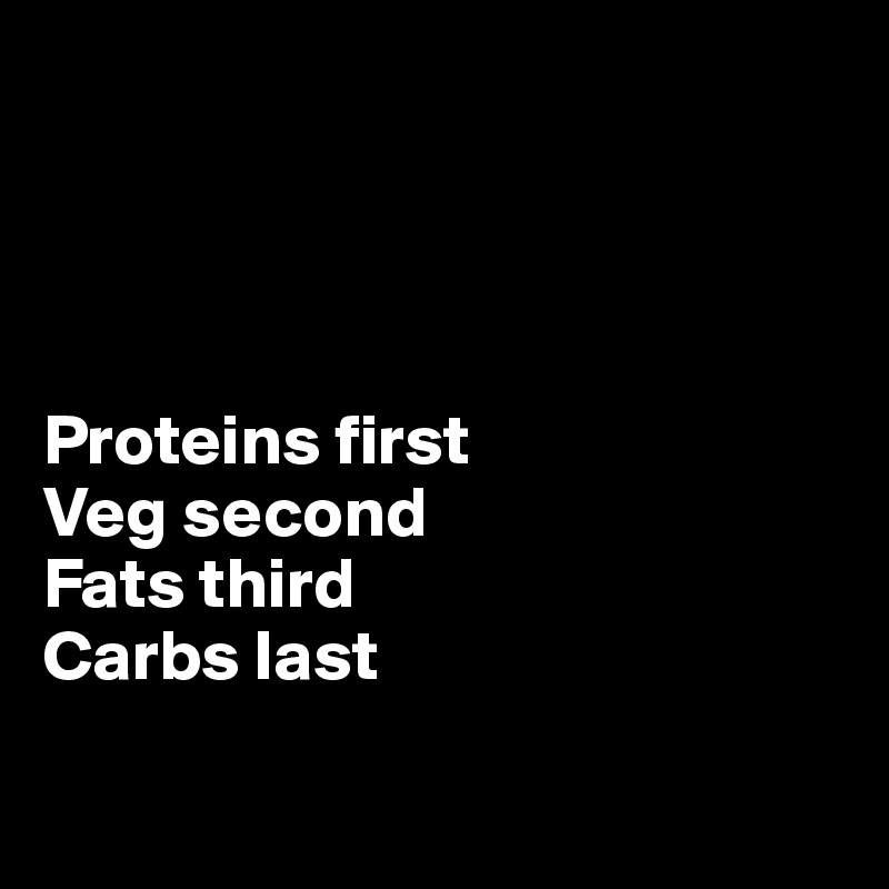 




Proteins first
Veg second
Fats third
Carbs last

