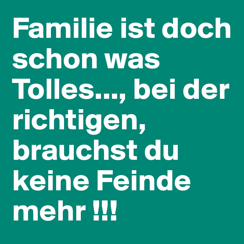 Familie ist doch schon was Tolles..., bei der richtigen, brauchst du keine Feinde mehr !!!