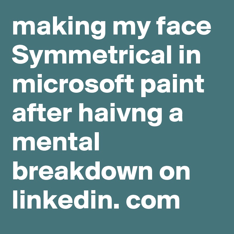 making my face Symmetrical in microsoft paint after haivng a mental breakdown on linkedin. com