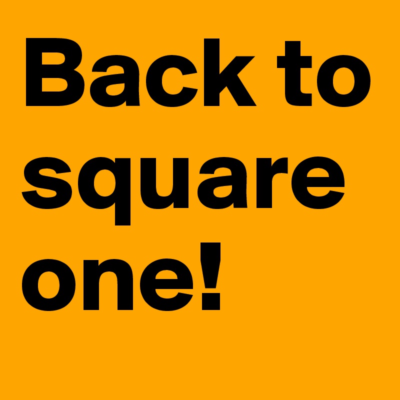 Back to square one! 
