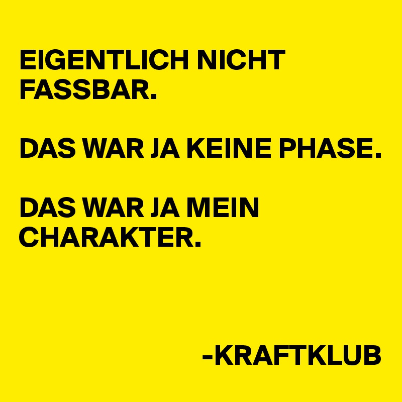
EIGENTLICH NICHT FASSBAR.

DAS WAR JA KEINE PHASE.

DAS WAR JA MEIN CHARAKTER.



                               -KRAFTKLUB