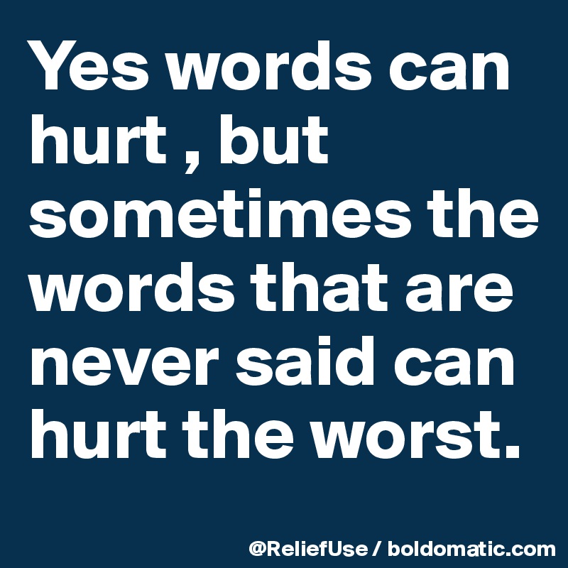 Yes words can hurt , but sometimes the words that are never said can hurt the worst. 