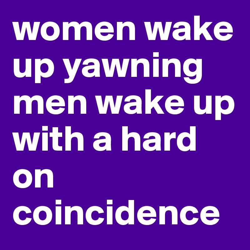 women wake up yawning men wake up with a hard on coincidence