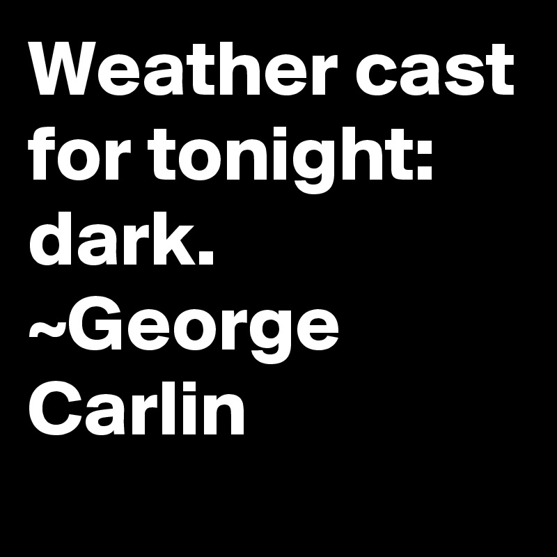 Weather cast for tonight: dark.  ~George Carlin