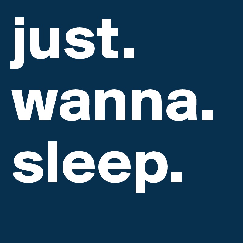 just. wanna. sleep.