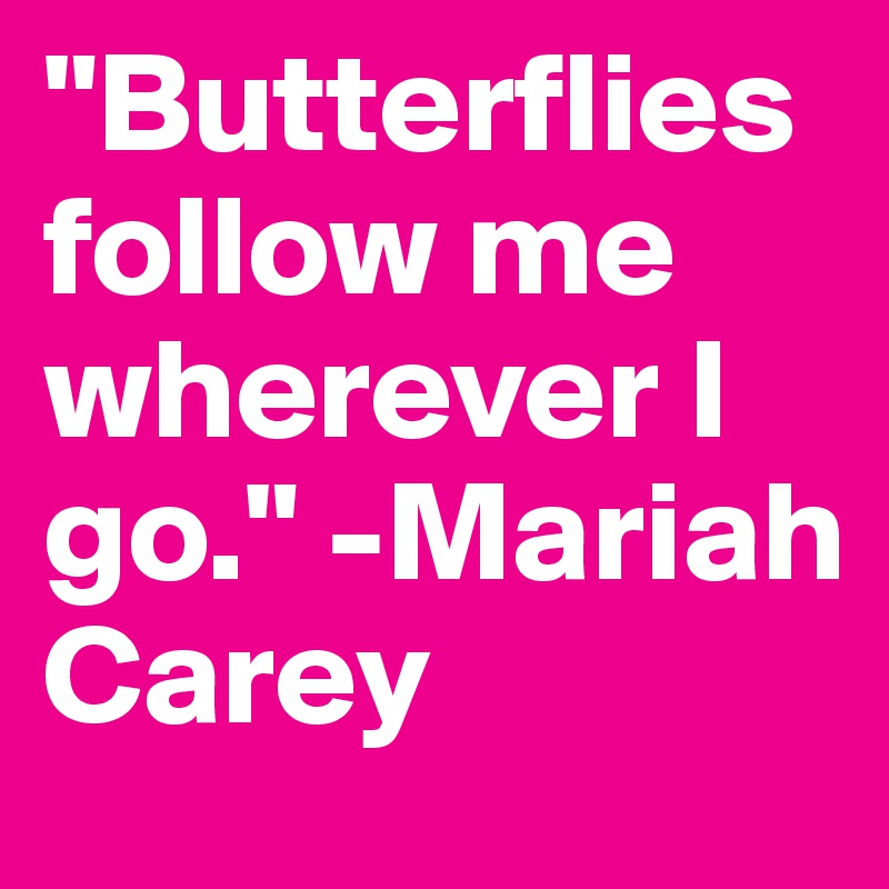 "Butterflies follow me wherever I go." -Mariah Carey