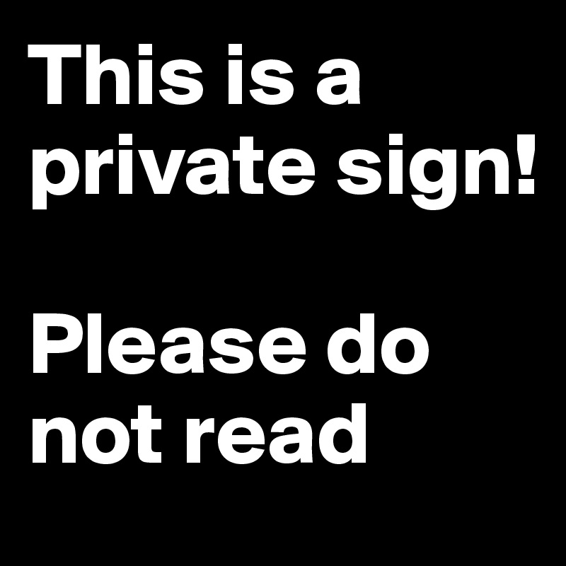 This is a private sign!

Please do not read             