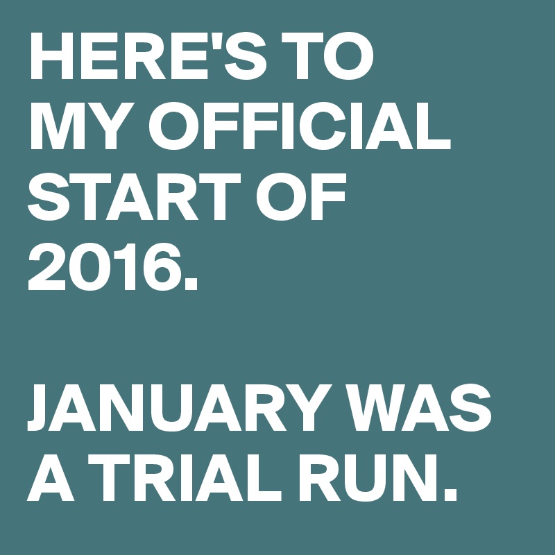 HERE'S TO 
MY OFFICIAL START OF 2016.

JANUARY WAS A TRIAL RUN.