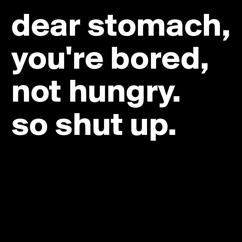 dear stomach, 
you're bored, not hungry. 
so shut up.

