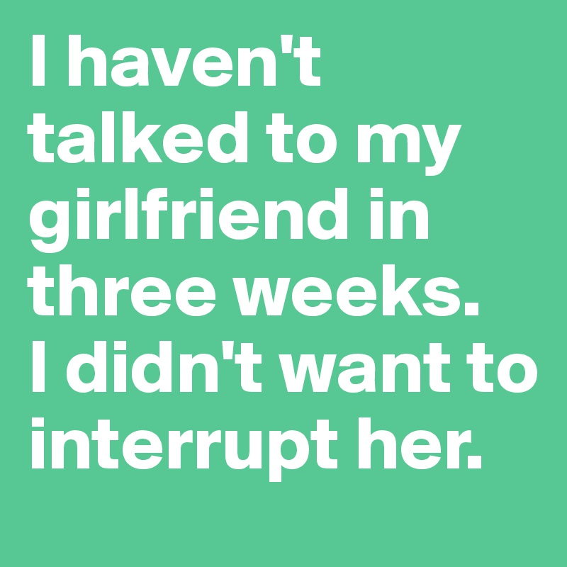 I haven't talked to my girlfriend in three weeks. 
I didn't want to interrupt her.