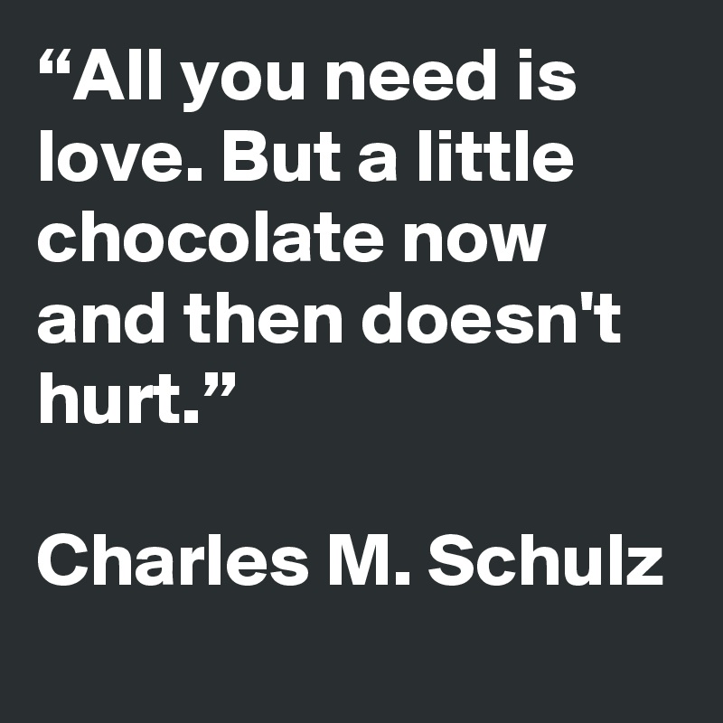 “All you need is love. But a little chocolate now and then doesn't hurt ...