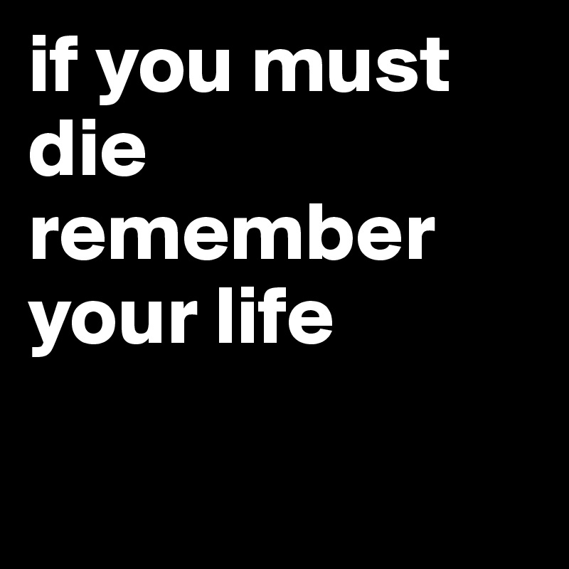 if you must die
remember your life 

