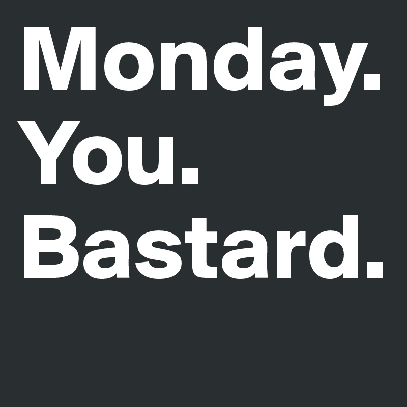 Monday.
You.
Bastard.
