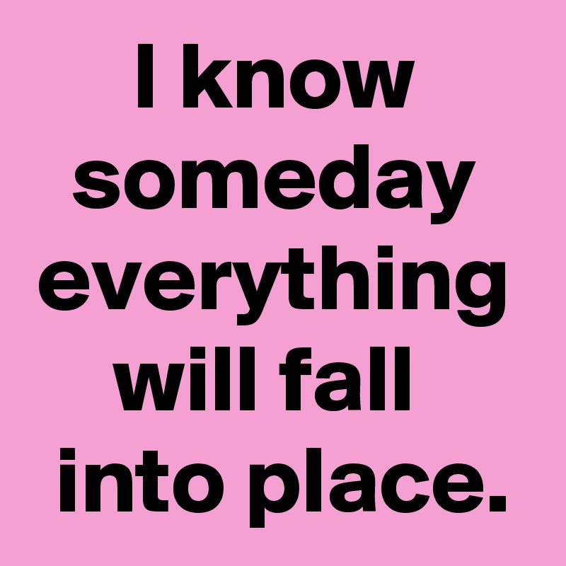 I Know Someday Everything Will Fall Into Place Post By Janem803 On Boldomatic