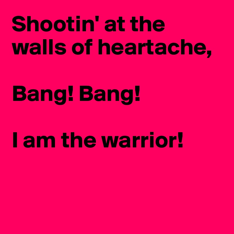Shootin' at the walls of heartache,

Bang! Bang!

I am the warrior!


