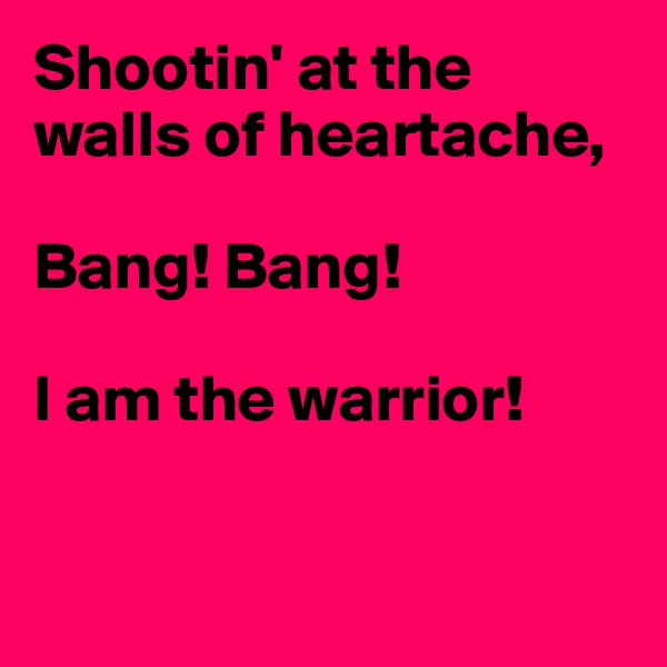 Shootin' at the walls of heartache,

Bang! Bang!

I am the warrior!


