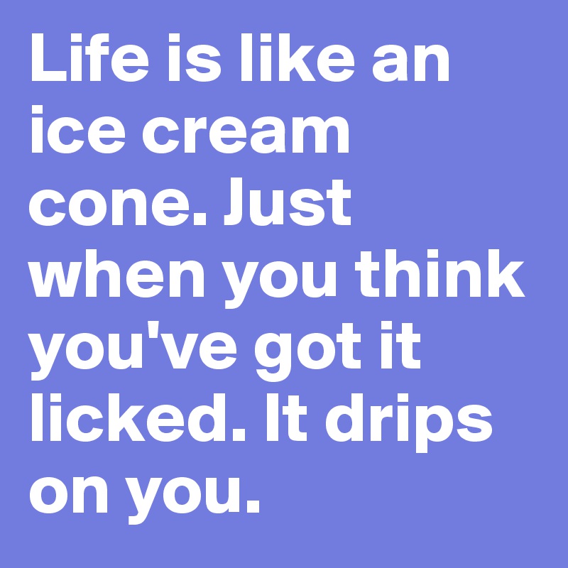 Life is like an ice cream cone. Just when you think you've got it licked. It drips on you.