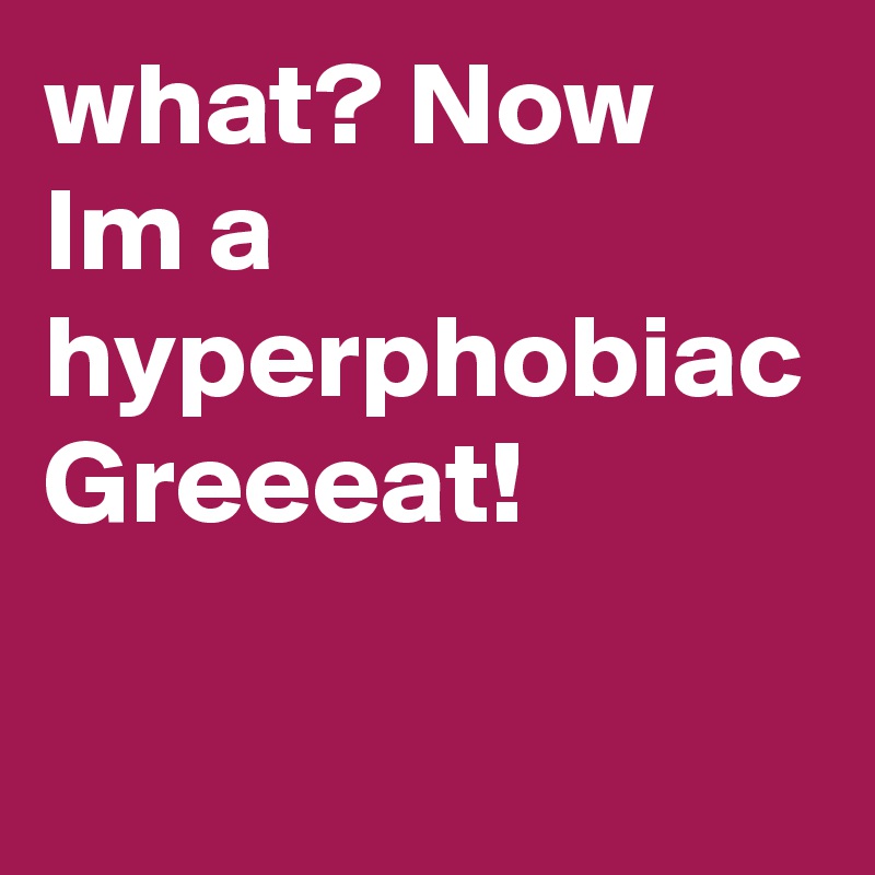 what? Now Im a hyperphobiac
Greeeat!