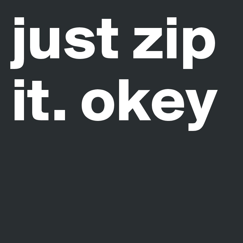 just zip it. okey