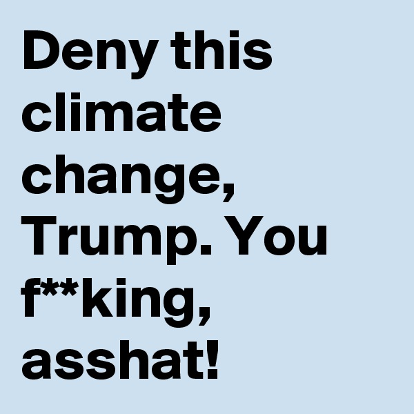 Deny this climate change, Trump. You f**king, asshat!