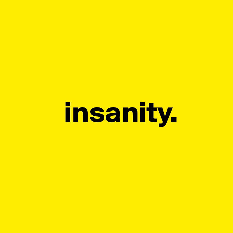 
   

         insanity.
 

        