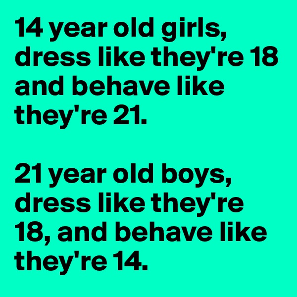 14 year old girls, dress like they're 18 and behave like they're 21.

21 year old boys, dress like they're 18, and behave like they're 14.