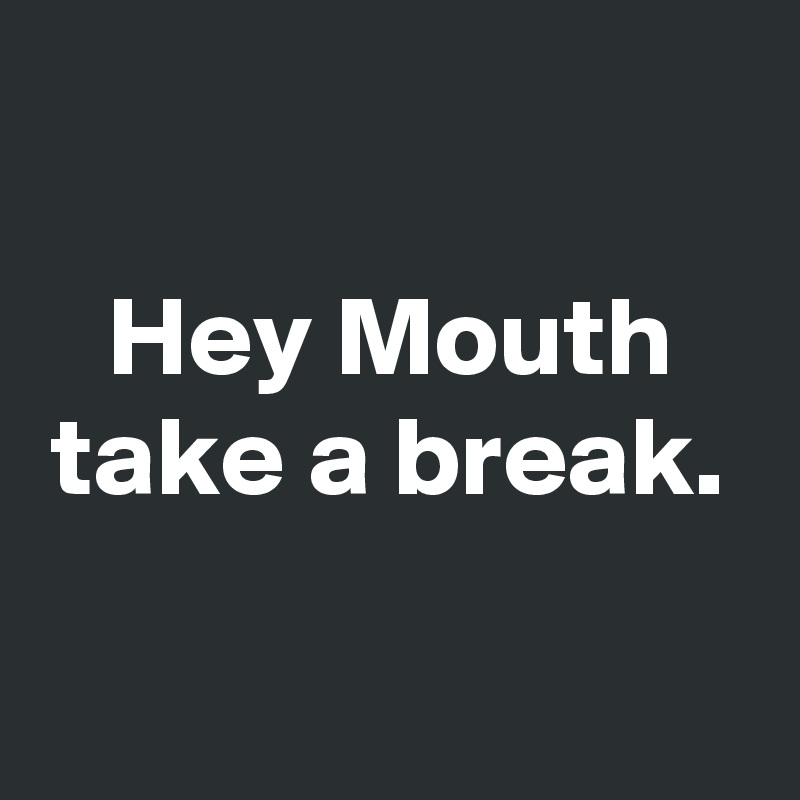 hey-mouth-take-a-break-post-by-emiledi77-on-boldomatic