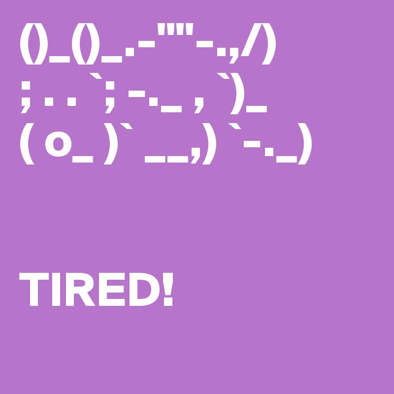 ()_()_.-""-.,/)
; . . `; -._ , `)_
( o_ )` __,) `-._)
 

TIRED!
