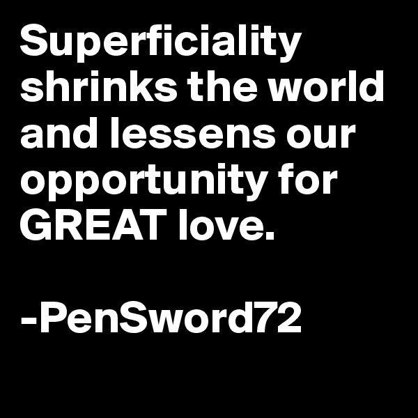 Superficiality shrinks the world and lessens our opportunity for GREAT love.

-PenSword72
