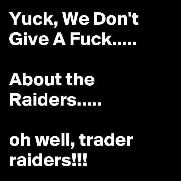 Yuck, We Don't Give A Fuck.....

About the Raiders.....

oh well, trader raiders!!!